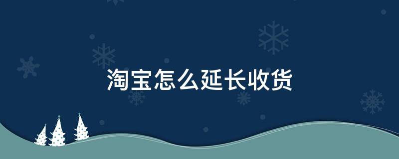 淘宝怎么延长收货 淘宝怎么延长收货时间是多久