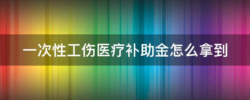 一次性工伤医疗补助金怎么拿到 一次性工伤医疗补助金多长时间拿到