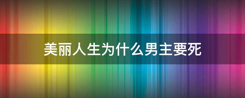 美丽人生为什么男主要死（美丽人生的男主最后怎么样了）