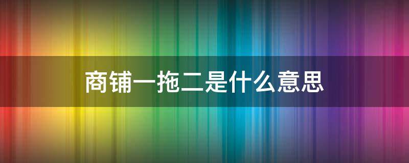 商铺一拖二是什么意思 商铺一拖一和一拖二