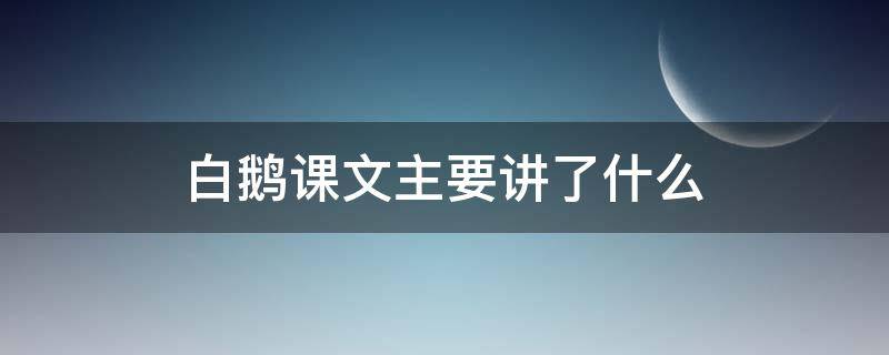 白鹅课文主要讲了什么 白鹅这一课主要讲了什么内容