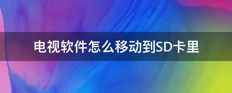 电视软件怎么移动到SD卡里（电视下载软件怎么下载到sd卡中）