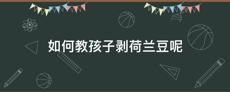 如何教孩子剥荷兰豆呢（剥好的荷兰豆的做法）