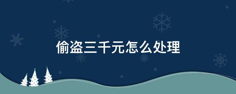 偷盗三千元怎么处理 偷盗3万元怎么处理