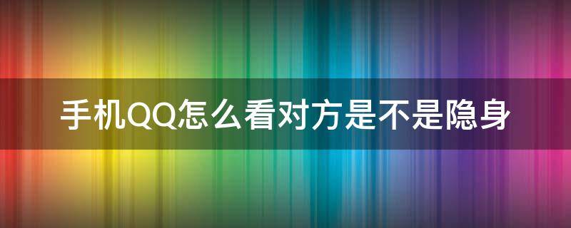 手机QQ怎么看对方是不是隐身（手机qq怎么知道对方是不是隐身）