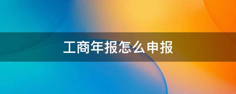 工商年报怎么申报（工商年报怎么申报时间）