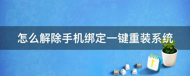 怎么解除手机绑定一键重装系统 一键解绑手机绑定软件