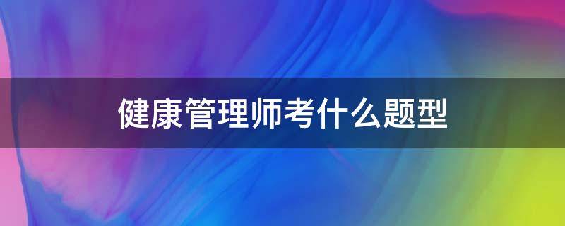 健康管理师考什么题型 健康管理师考试的题型有哪些