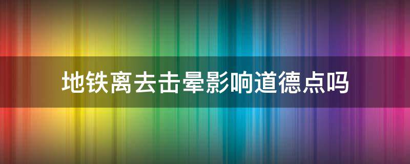 地铁离去击晕影响道德点吗 地铁离去为什么有时候不能击晕