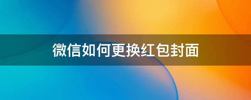 微信如何更换红包封面 微信红包怎样更换封面