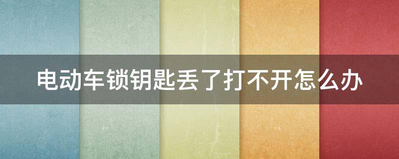 电动车锁钥匙丢了打不开怎么办 电动车锁钥匙丢了有什么办法开锁