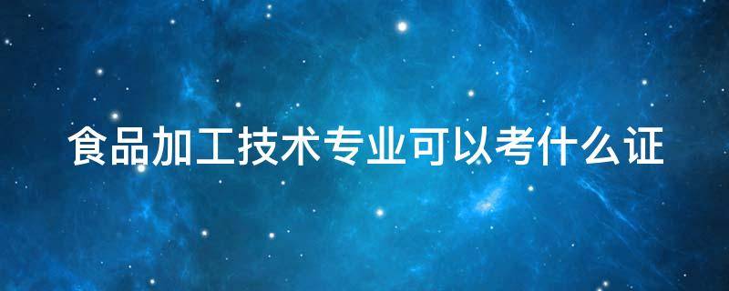 食品加工技术专业可以考什么证（食品加工技术专业可以考什么证书）