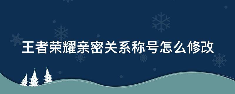 王者荣耀亲密关系称号怎么修改（王者荣耀亲密关系称号怎么修改不了）