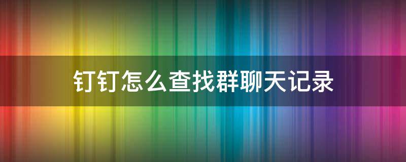 钉钉怎么查找群聊天记录 钉钉群如何看聊天记录