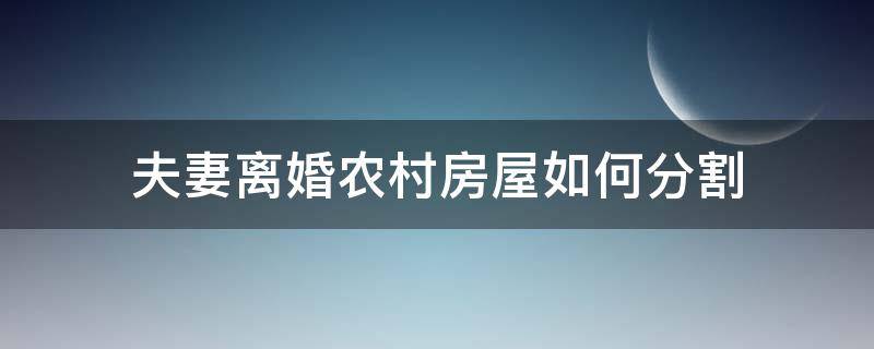 夫妻离婚农村房屋如何分割 夫妻俩离婚农村房子怎么分