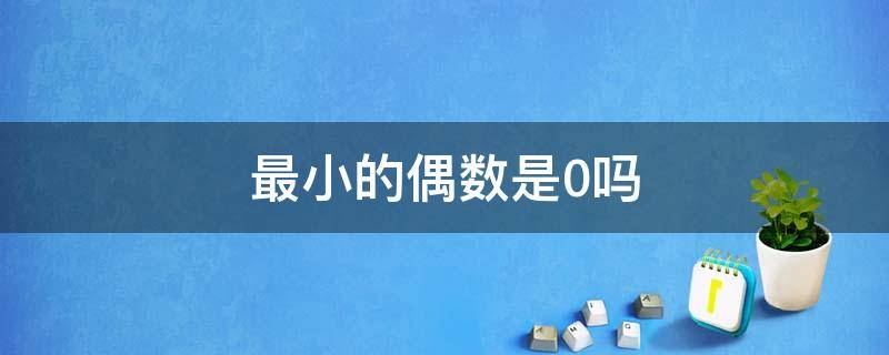 最小的偶数是0吗 最小的偶数是0吗还是二