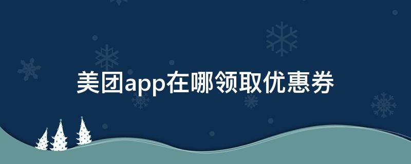 美团app在哪领取优惠券 哪里可以领取美团优惠券