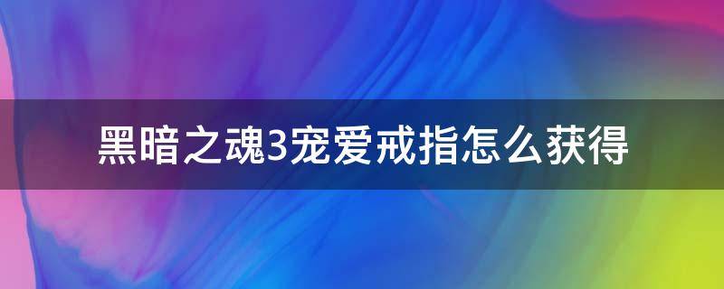 黑暗之魂3宠爱戒指怎么获得（黑暗之魂3宠爱戒指+3在哪里获得）