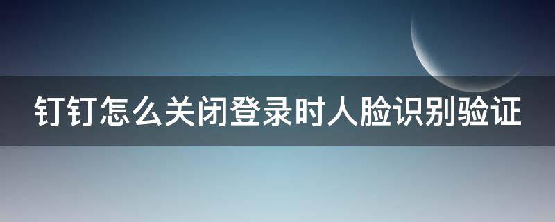 钉钉怎么关闭登录时人脸识别验证 怎么关掉钉钉人脸识别?钉钉人脸识别取消方法