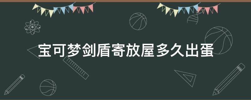 宝可梦剑盾寄放屋多久出蛋 宝可梦剑盾蛋屋在哪