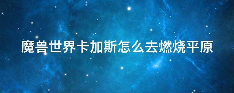 魔兽世界卡加斯怎么去燃烧平原 魔兽怀旧卡加斯怎么去