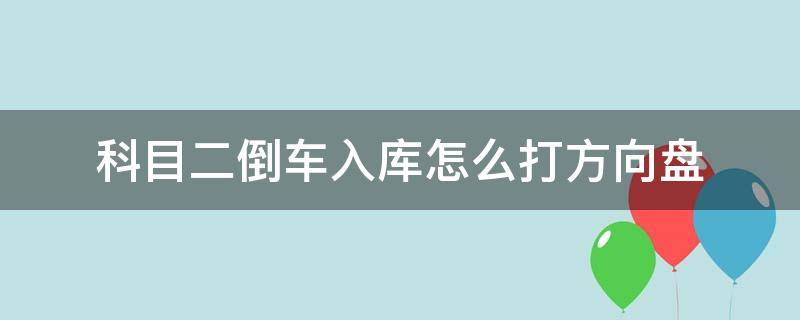 科目二倒车入库怎么打方向盘（科目二倒车入库怎么打方向盘视频）