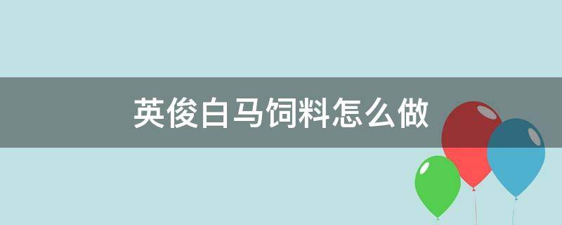 英俊白马饲料怎么做（英俊白马吃什么饲料?）