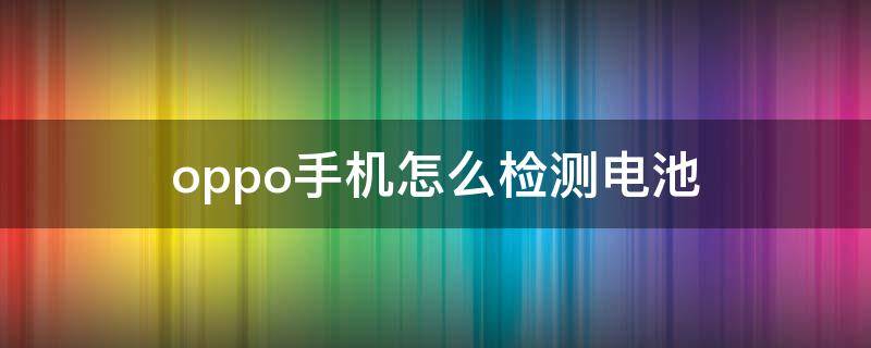 oppo手机怎么检测电池（oppo手机怎么检测电池损耗）