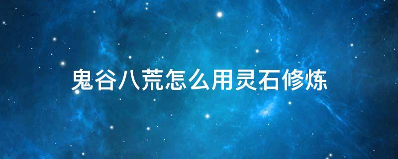 鬼谷八荒怎么用灵石修炼 鬼谷八荒怎么消耗灵石修炼