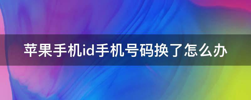 苹果手机id手机号码换了怎么办（苹果id的手机号换了怎么办）