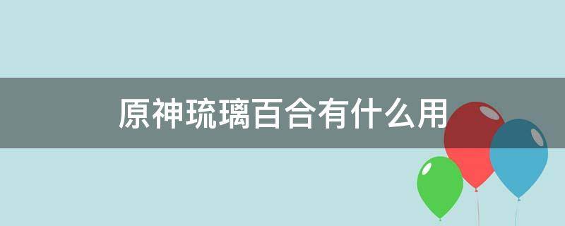 原神琉璃百合有什么用 原神琉璃百合作用