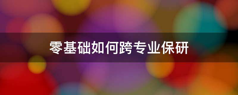 零基础如何跨专业保研（跨专业保研和本专业保研）