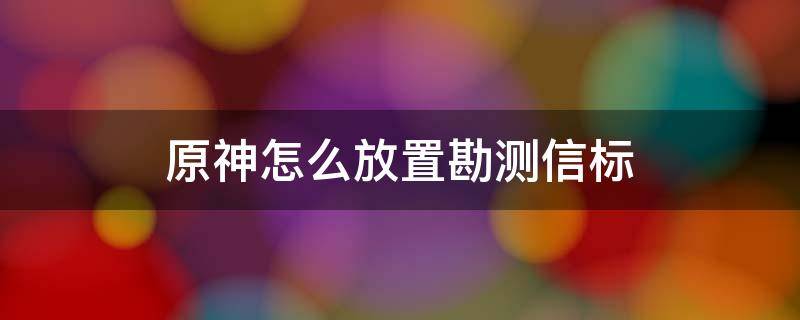 原神怎么放置勘测信标（原神怎么放置勘测信标手机）