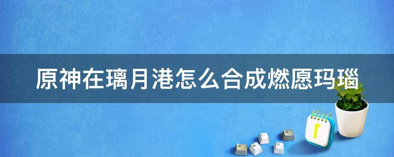 原神在璃月港怎么合成燃愿玛瑙 原神在璃月港怎么坐船