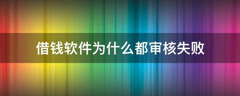 借钱软件为什么都审核失败（我为什么借钱软件都审核失败）