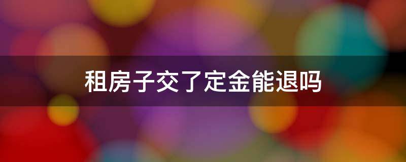 租房子交了定金能退吗 租房屋交了定金可以退吗