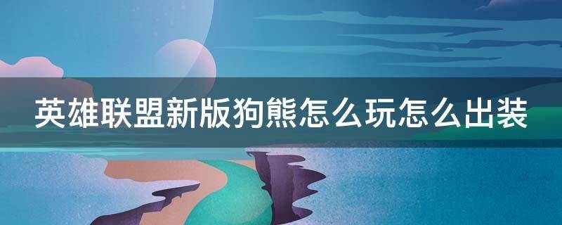 英雄联盟新版狗熊怎么玩怎么出装 英雄联盟新版狗熊技能介绍