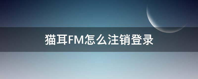 猫耳FM怎么注销登录 猫耳fm怎么注销账号