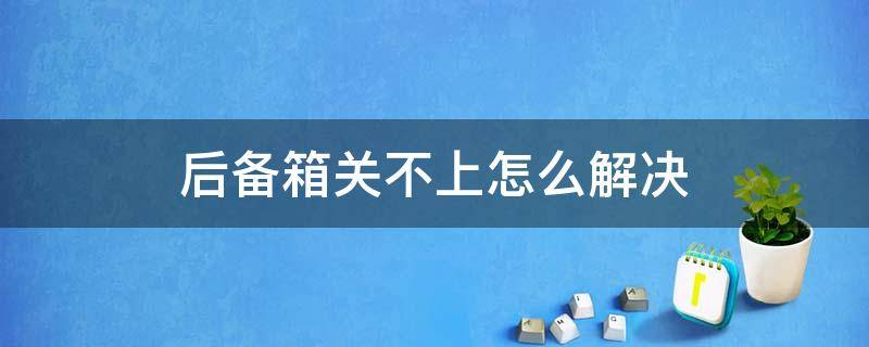 后备箱关不上怎么解决（本田后备箱关不上怎么解决）