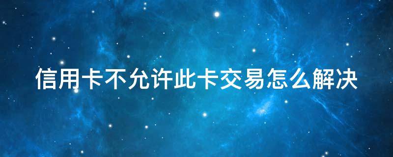 信用卡不允许此卡交易怎么解决 广发信用卡不允许此卡交易怎么解决