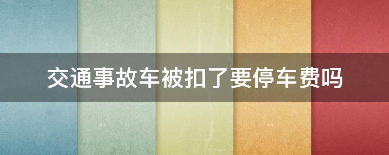 交通事故车被扣了要停车费吗 发生事故后车被扣了需要交停车费吗