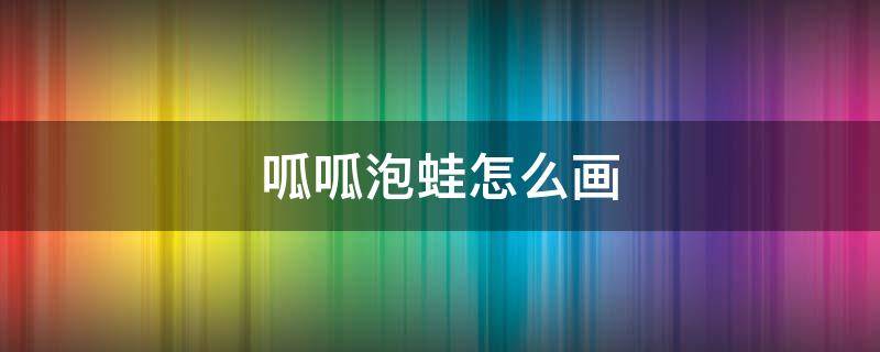 呱呱泡蛙怎么画 呱呱泡蛙怎么画才能帅气