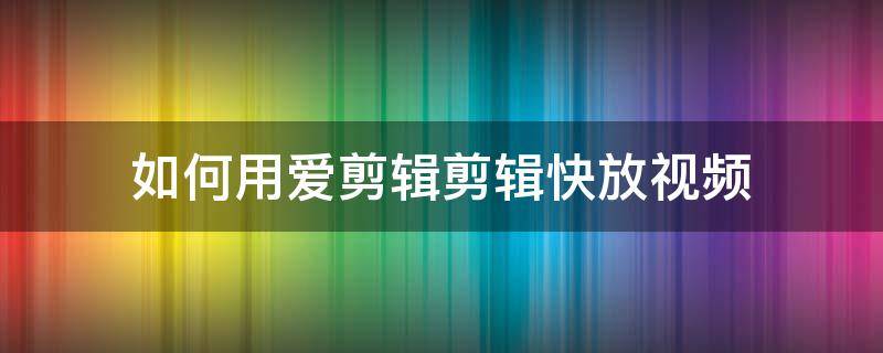 如何用爱剪辑剪辑快放视频（怎么用爱剪辑剪辑视频）