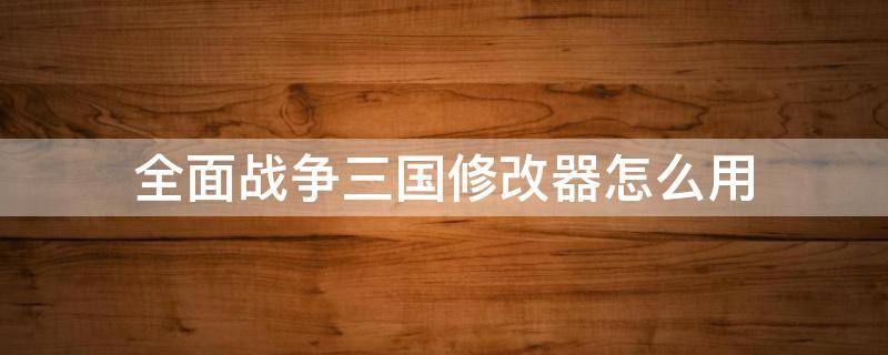 全面战争三国修改器怎么用 全面战争三国修改教程