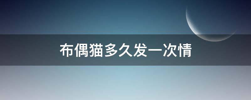 布偶猫多久发一次情 布偶猫多久发一次情,每次持续几天