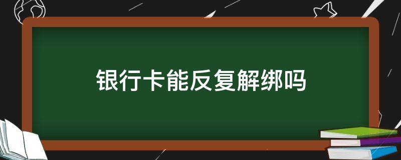 银行卡能反复解绑吗（银行卡可以随时解绑吗）