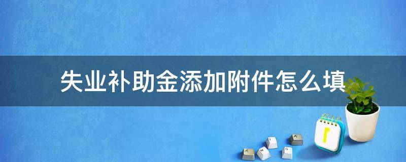 失业补助金添加附件怎么填 失业补助金网上申请有个添加附件是什么