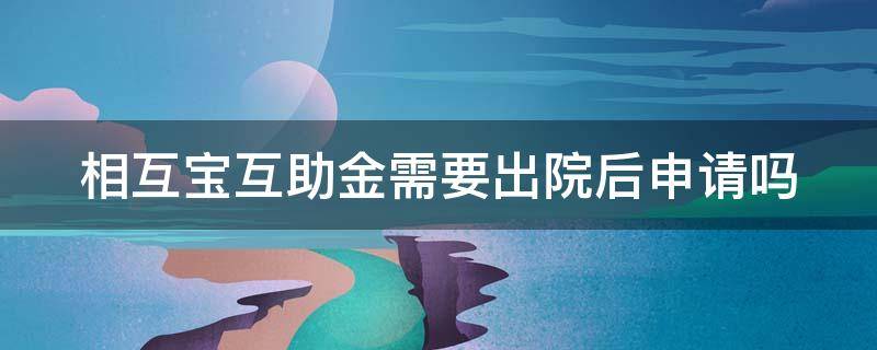 相互宝互助金需要出院后申请吗 相互宝互助金要出院才能