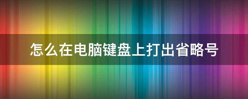 怎么在电脑键盘上打出省略号（如何在电脑键盘上打出省略号）