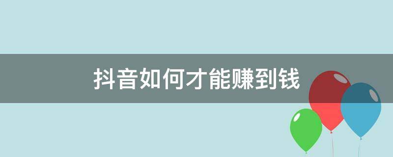 抖音如何才能赚到钱 抖音怎么才可以赚钱